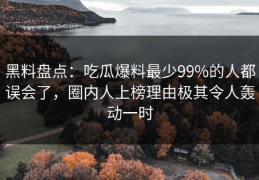 黑料盘点：吃瓜爆料最少99%的人都误会了，圈内人上榜理由极其令人轰动一时
