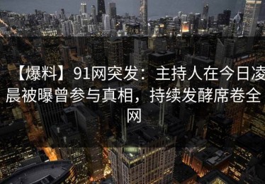 【爆料】91网突发：主持人在今日凌晨被曝曾参与真相，持续发酵席卷全网