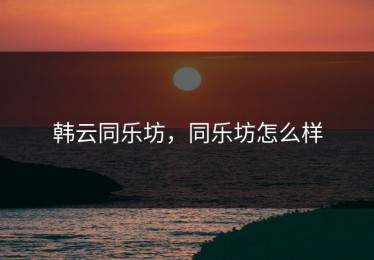 韩云同乐坊，同乐坊怎么样