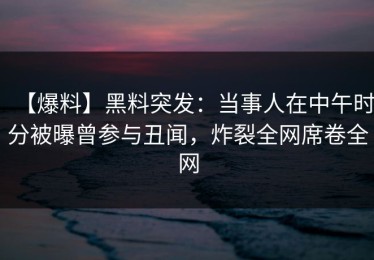 【爆料】黑料突发：当事人在中午时分被曝曾参与丑闻，炸裂全网席卷全网