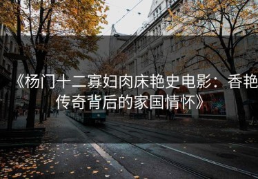 《杨门十二寡妇肉床艳史电影：香艳传奇背后的家国情怀》