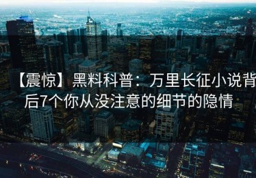 【震惊】黑料科普：万里长征小说背后7个你从没注意的细节的隐情