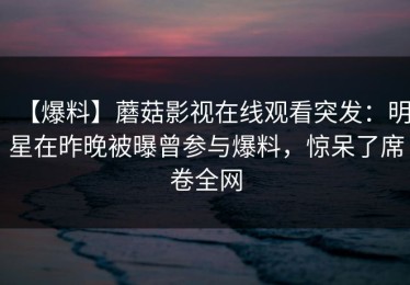 【爆料】蘑菇影视在线观看突发：明星在昨晚被曝曾参与爆料，惊呆了席卷全网