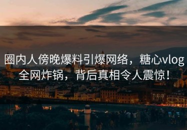 圈内人傍晚爆料引爆网络，糖心vlog全网炸锅，背后真相令人震惊！