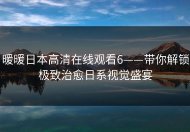 暖暖日本高清在线观看6——带你解锁极致治愈日系视觉盛宴