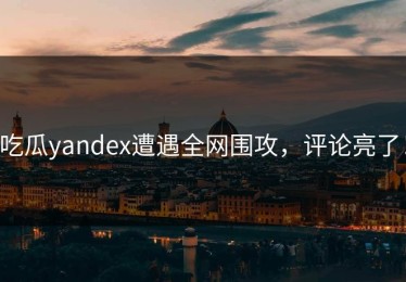 吃瓜yandex遭遇全网围攻，评论亮了！