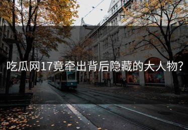 吃瓜网17竟牵出背后隐藏的大人物？