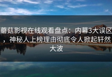 蘑菇影视在线观看盘点：内幕3大误区，神秘人上榜理由彻底令人掀起轩然大波