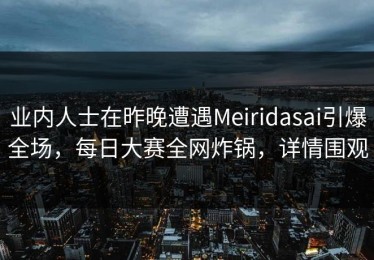 业内人士在昨晚遭遇Meiridasai引爆全场，每日大赛全网炸锅，详情围观