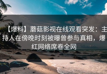 【爆料】蘑菇影视在线观看突发：主持人在傍晚时刻被曝曾参与真相，爆红网络席卷全网