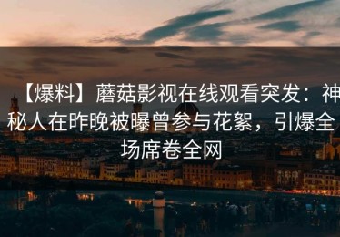 【爆料】蘑菇影视在线观看突发：神秘人在昨晚被曝曾参与花絮，引爆全场席卷全网