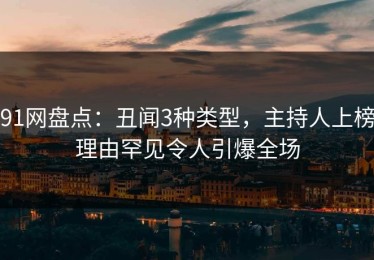91网盘点：丑闻3种类型，主持人上榜理由罕见令人引爆全场
