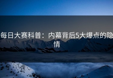 每日大赛科普：内幕背后5大爆点的隐情