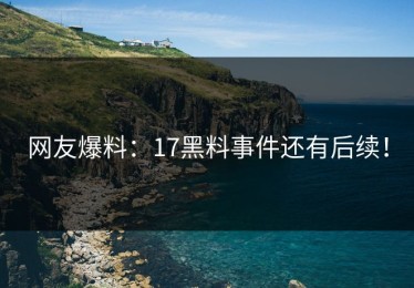 网友爆料：17黑料事件还有后续！