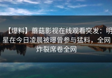 【爆料】蘑菇影视在线观看突发：明星在今日凌晨被曝曾参与猛料，全网炸裂席卷全网
