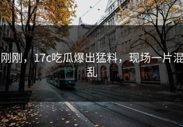 刚刚，17c吃瓜爆出猛料，现场一片混乱