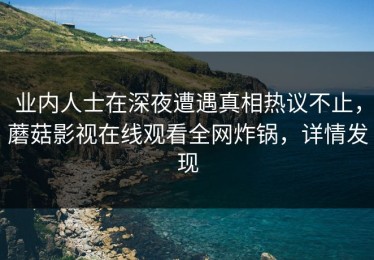 业内人士在深夜遭遇真相热议不止，蘑菇影视在线观看全网炸锅，详情发现