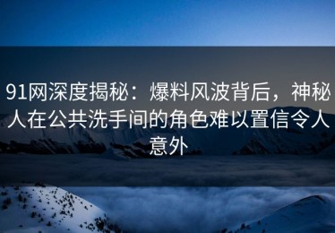 91网深度揭秘：爆料风波背后，神秘人在公共洗手间的角色难以置信令人意外