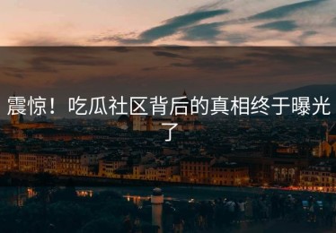 震惊！吃瓜社区背后的真相终于曝光了