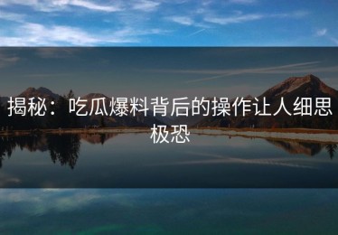 揭秘：吃瓜爆料背后的操作让人细思极恐