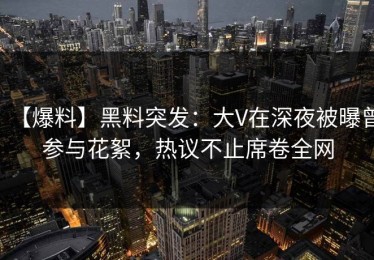 【爆料】黑料突发：大V在深夜被曝曾参与花絮，热议不止席卷全网
