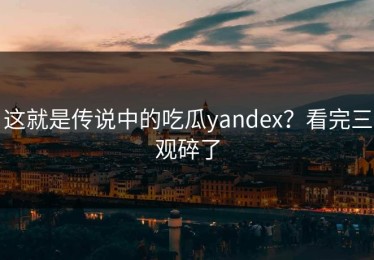 这就是传说中的吃瓜yandex？看完三观碎了