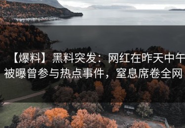 【爆料】黑料突发：网红在昨天中午被曝曾参与热点事件，窒息席卷全网
