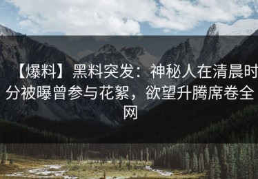 【爆料】黑料突发：神秘人在清晨时分被曝曾参与花絮，欲望升腾席卷全网