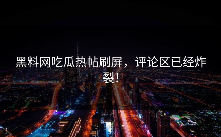 黑料网吃瓜热帖刷屏，评论区已经炸裂！