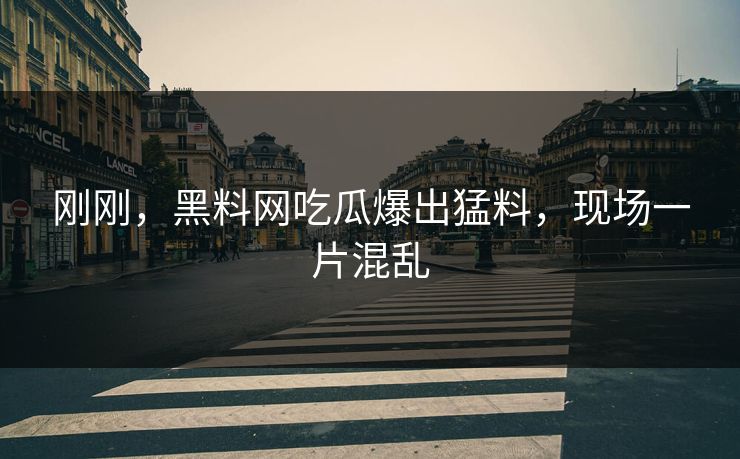 刚刚，黑料网吃瓜爆出猛料，现场一片混乱