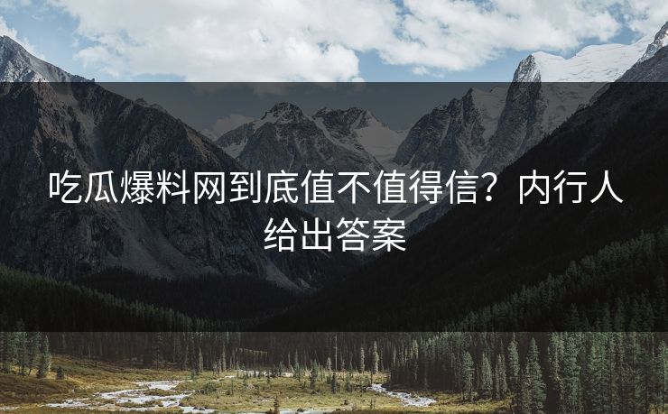 吃瓜爆料网到底值不值得信？内行人给出答案
