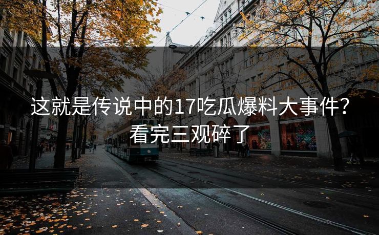 这就是传说中的17吃瓜爆料大事件？看完三观碎了