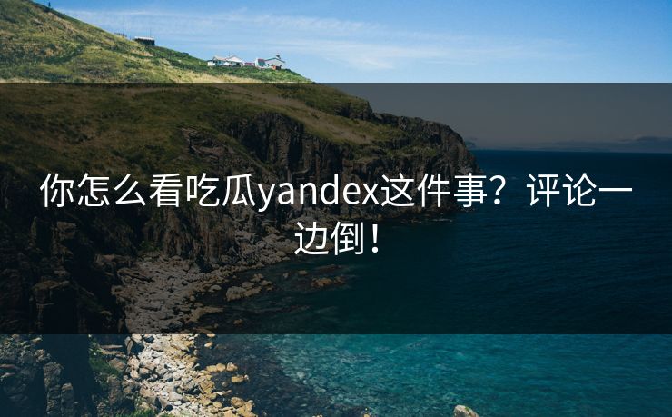 你怎么看吃瓜yandex这件事？评论一边倒！