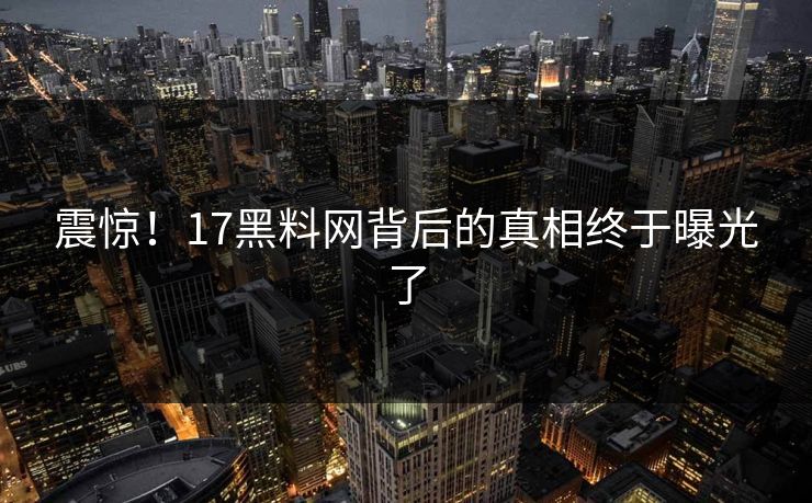 震惊！17黑料网背后的真相终于曝光了