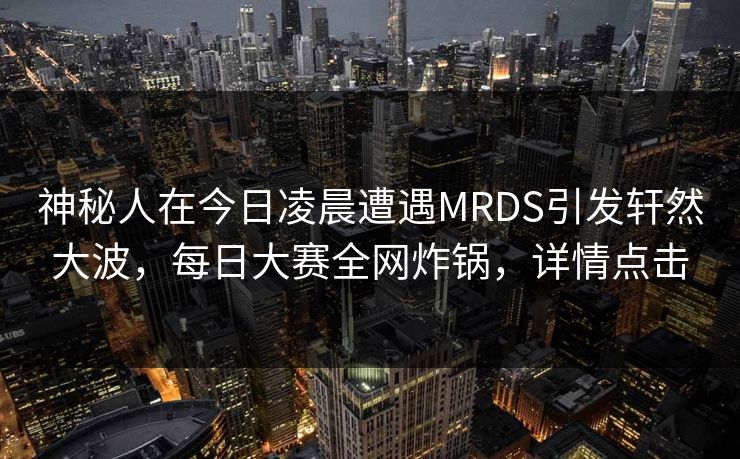 神秘人在今日凌晨遭遇MRDS引发轩然大波，每日大赛全网炸锅，详情点击