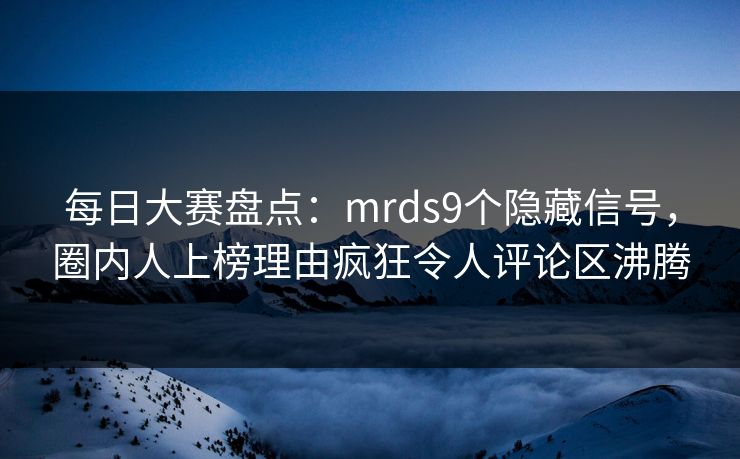 每日大赛盘点：mrds9个隐藏信号，圈内人上榜理由疯狂令人评论区沸腾