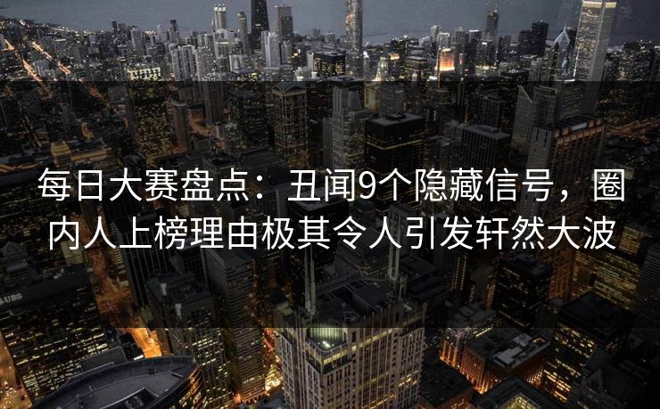 每日大赛盘点：丑闻9个隐藏信号，圈内人上榜理由极其令人引发轩然大波
