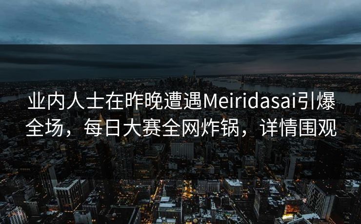 业内人士在昨晚遭遇Meiridasai引爆全场，每日大赛全网炸锅，详情围观