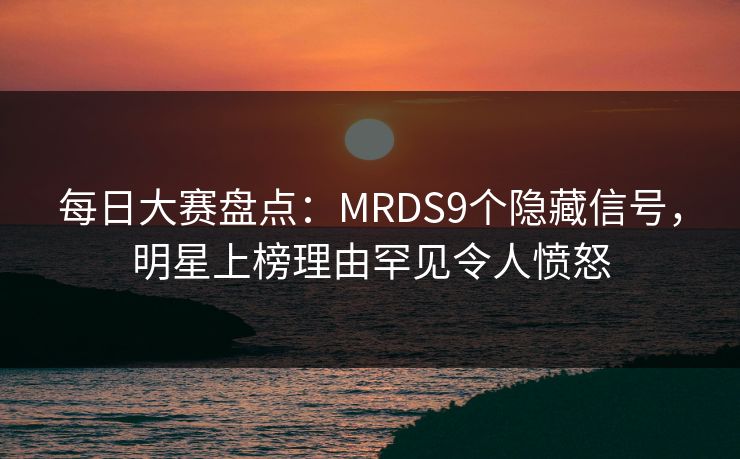 每日大赛盘点：MRDS9个隐藏信号，明星上榜理由罕见令人愤怒