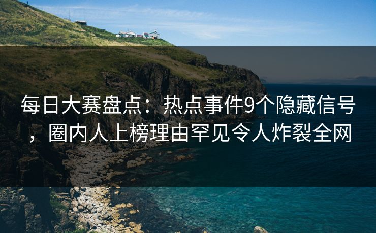 每日大赛盘点：热点事件9个隐藏信号，圈内人上榜理由罕见令人炸裂全网