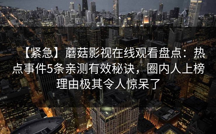【紧急】蘑菇影视在线观看盘点：热点事件5条亲测有效秘诀，圈内人上榜理由极其令人惊呆了