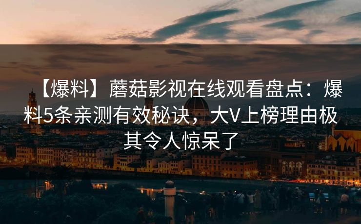【爆料】蘑菇影视在线观看盘点:爆料5条亲测有效秘诀,大V上榜理由极其令人惊呆了 【爆料】蘑菇影视在线观看盘点:爆料5条亲测有效秘诀,大V上榜理由极其令人惊呆了