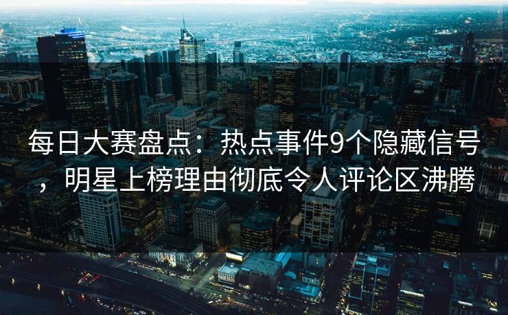 每日大赛盘点:热点事件9个隐藏信号,明星上榜理由彻底令人评论区沸腾 每日大赛盘点:热点事件9个隐藏信号,明星上榜理由彻底令人评论区沸腾