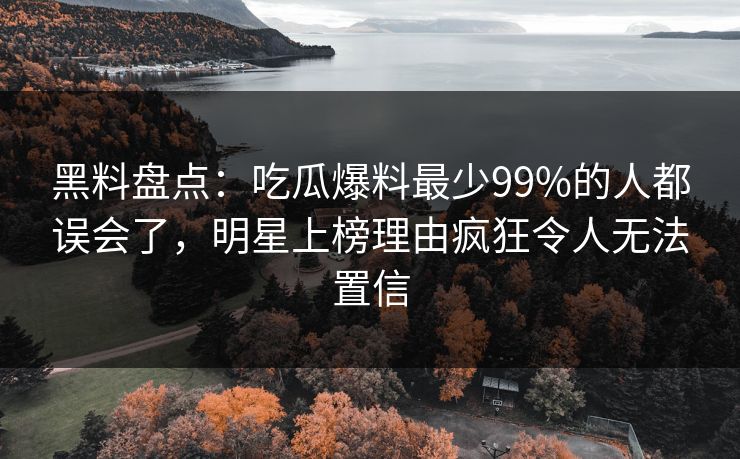 黑料盘点:吃瓜爆料最少99%的人都误会了,明星上榜理由疯狂令人无法置信 黑料盘点:吃瓜爆料最少99%的人都误会了,明星上榜理由疯狂令人无法置信