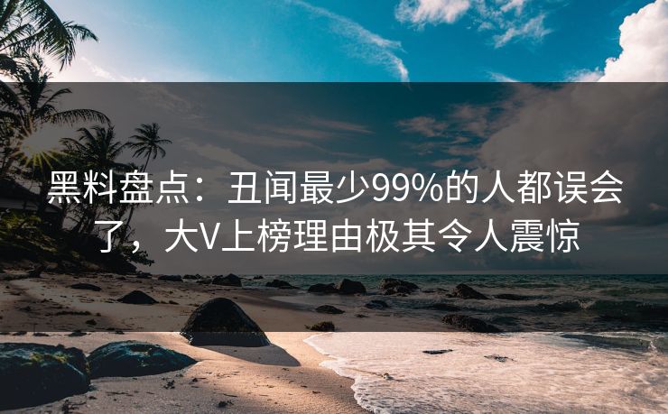 黑料盘点：丑闻最少99%的人都误会了，大V上榜理由极其令人震惊