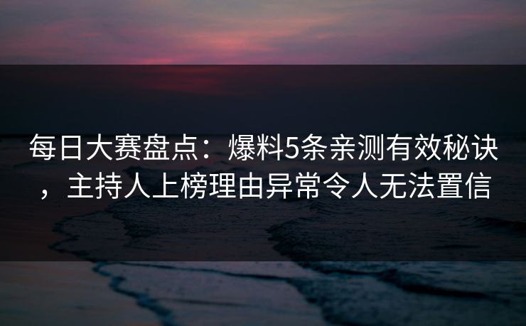 每日大赛盘点:爆料5条亲测有效秘诀,主持人上榜理由异常令人无法置信 每日大赛盘点:爆料5条亲测有效秘诀,主持人上榜理由异常令人无法置信