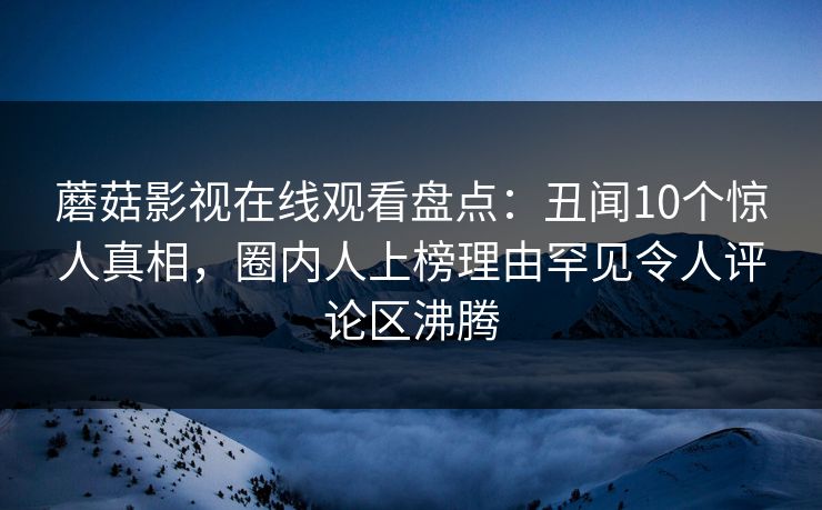 蘑菇影视在线观看盘点：丑闻10个惊人真相，圈内人上榜理由罕见令人评论区沸腾