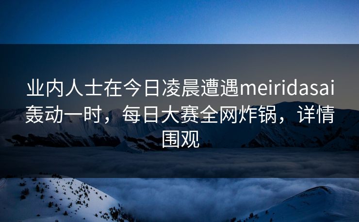 业内人士在今日凌晨遭遇meiridasai轰动一时，每日大赛全网炸锅，详情围观
