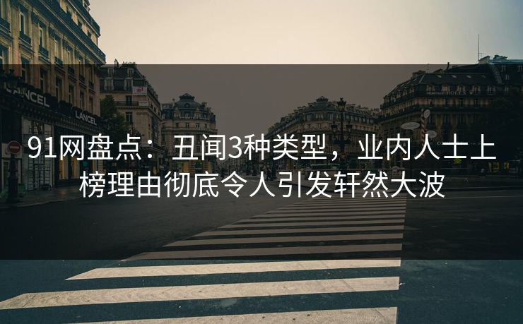 91网盘点：丑闻3种类型，业内人士上榜理由彻底令人引发轩然大波