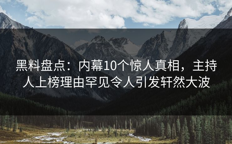 黑料盘点：内幕10个惊人真相，主持人上榜理由罕见令人引发轩然大波